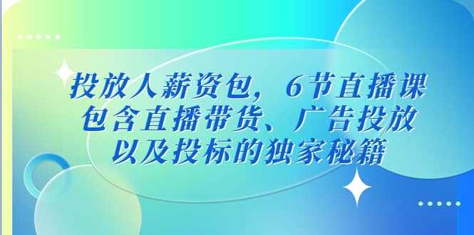 投放人薪资包，6节直播课，包含直播带货、广告投放、以及投标的独家秘籍-亿起创业网-副业兼职月入过万-自媒体、引流推广、网赚项目、短视频、技术教程等创业项目资源