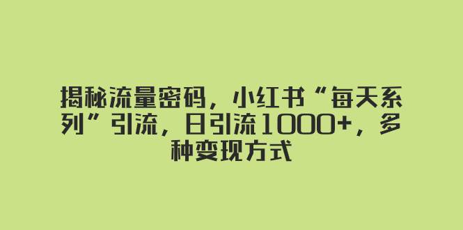 揭秘流量密码，小红书“每天系列”引流，日引流1000+，多种变现方式-亿起创业网-副业兼职月入过万-自媒体、引流推广、网赚项目、短视频、技术教程等创业项目资源