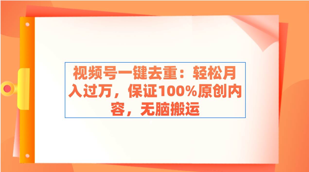 视频号一键去重：轻松月入过万，保证100%原创内容，无脑搬运-亿起创业网-副业兼职月入过万