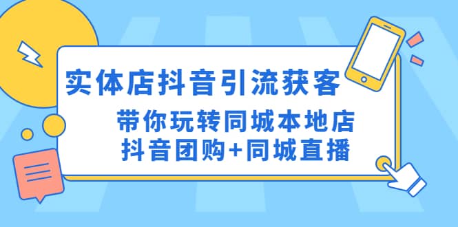 实体店抖音引流获客实操课：带你玩转同城本地店抖音团购+同城直播-亿起创业网-副业兼职月入过万-自媒体、引流推广、网赚项目、短视频、技术教程等创业项目资源