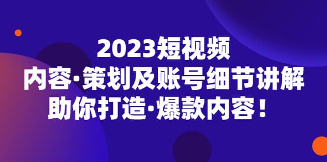2023短视频内容·策划及账号细节讲解，助你打造·爆款内容-亿起创业网-副业兼职月入过万-自媒体、引流推广、网赚项目、短视频、技术教程等创业项目资源