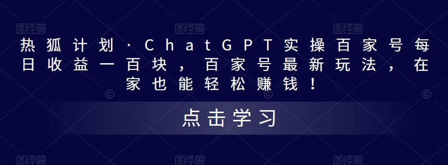 热狐计划·Chat.GPT实操百家号最新玩法-亿起创业网-副业兼职月入过万-自媒体、引流推广、网赚项目、短视频、技术教程等创业项目资源