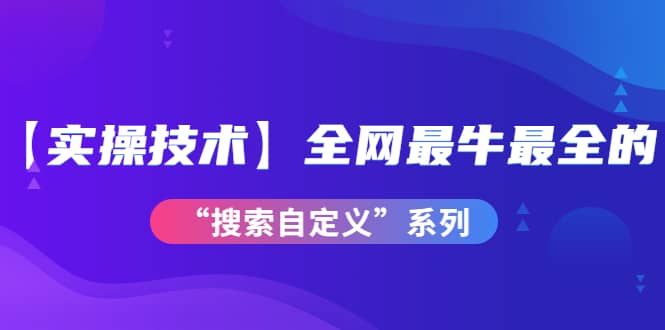 【实操技术】全网最牛最全的“搜索自定义”系列!价值698元-亿起创业网-副业兼职月入过万-自媒体、引流推广、网赚项目、短视频、技术教程等创业项目资源