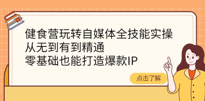健食营玩转自媒体全技能实操，从无到有到精通，零基础也能打造爆款IP-亿起创业网-副业兼职月入过万