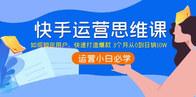 快手运营思维课：如何锁定用户，快速打造爆款-亿起创业网-副业兼职月入过万-自媒体、引流推广、网赚项目、短视频、技术教程等创业项目资源
