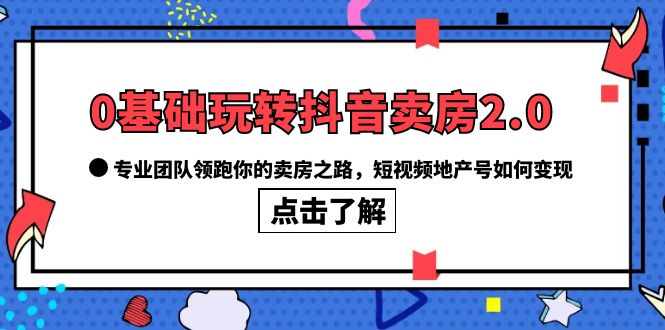 0基础玩转抖音-卖房2.0，专业团队领跑你的卖房之路，短视频地产号如何变现-亿起创业网-副业兼职月入过万