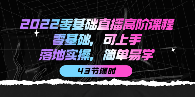 2022零基础直播高阶课程：零基础，可上手，落地实操，简单易学（43节课）-亿起创业网-副业兼职月入过万