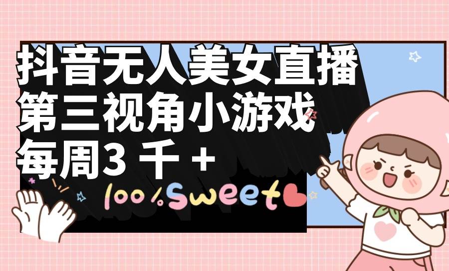 抖音无人美女直播，第三视角小游戏，每周收益3000+-亿起创业网-副业兼职月入过万-自媒体、引流推广、网赚项目、短视频、技术教程等创业项目资源
