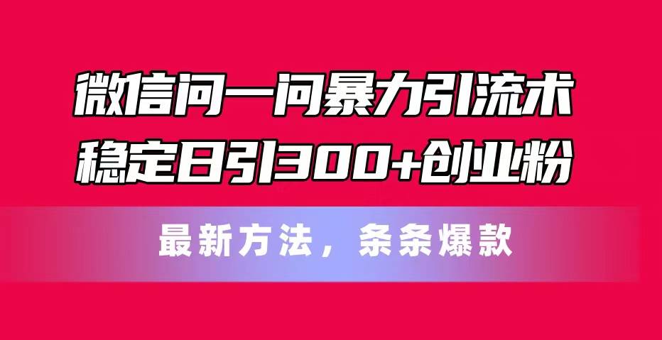 微信问一问暴力引流术，稳定日引300+创业粉，最新方法，条条爆款-亿起创业网-副业兼职月入过万-自媒体、引流推广、网赚项目、短视频、技术教程等创业项目资源