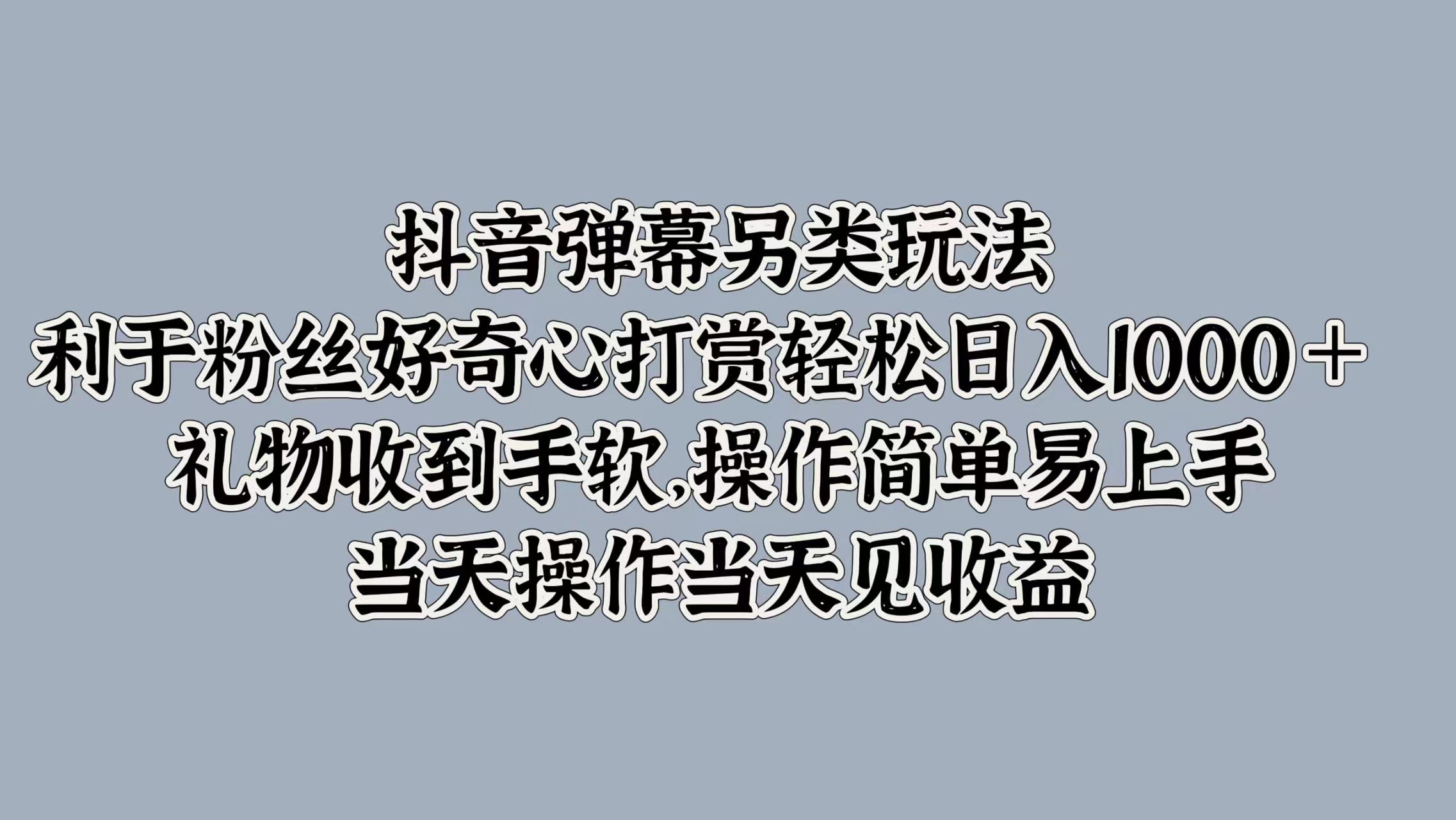 抖音弹幕另类玩法，利于粉丝好奇心打赏轻松日入1000＋ 礼物收到手软，操作简单易上手，当天操作当天见收益-亿起创业网-副业兼职月入过万