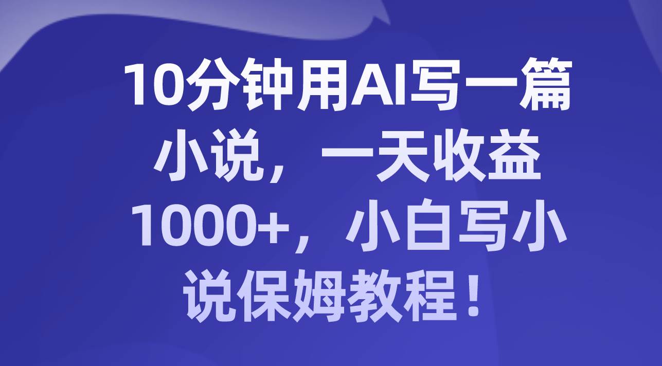 10分钟用AI写一篇小说,一天收益1000+,小白写小说保姆教程!-亿起创业网-副业兼职月入过万-自媒体、引流推广、网赚项目、短视频、技术教程等创业项目资源