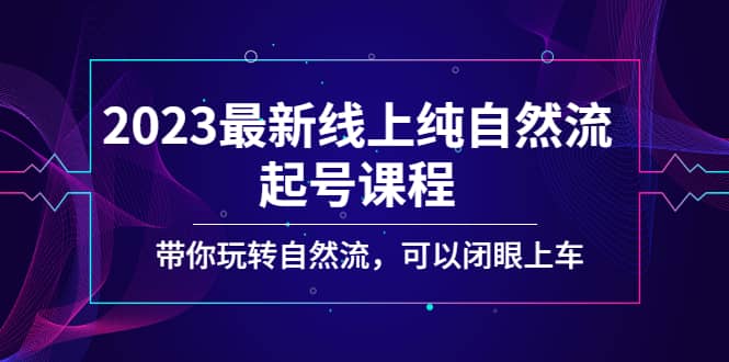 2023最新线上纯自然流起号课程,带你玩转自然流,可以闭眼上车-亿起创业网-副业兼职月入过万-自媒体、引流推广、网赚项目、短视频、技术教程等创业项目资源