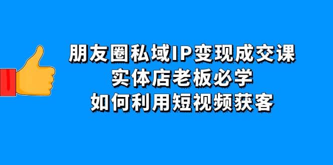 朋友圈私域IP变现成交课:实体店老板必学,如何利用短视频获客-亿起创业网-副业兼职月入过万-自媒体、引流推广、网赚项目、短视频、技术教程等创业项目资源