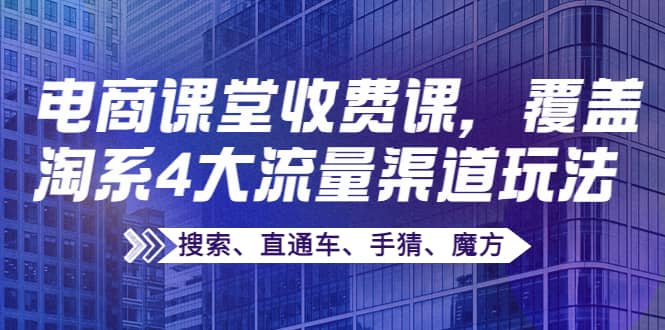某电商课堂收费课，覆盖淘系4大流量渠道玩法【搜索、直通车、手猜、魔方】-亿起创业网-副业兼职月入过万-自媒体、引流推广、网赚项目、短视频、技术教程等创业项目资源
