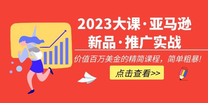 2023大课·亚马逊新品·推广实战：精简课程，简单粗暴-亿起创业网-副业兼职月入过万-自媒体、引流推广、网赚项目、短视频、技术教程等创业项目资源