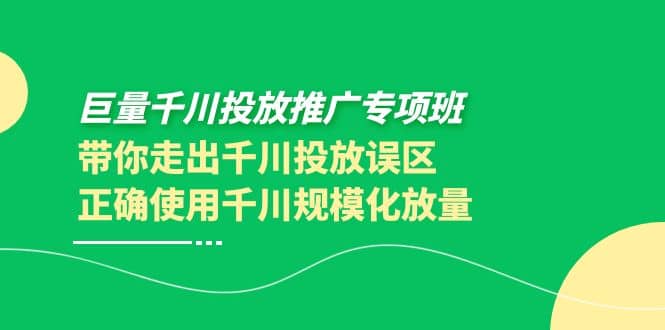 巨量千川投放推广专项班，带你走出千川投放误区正确使用千川规模化放量-亿起创业网-副业兼职月入过万-自媒体、引流推广、网赚项目、短视频、技术教程等创业项目资源