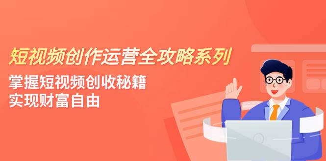 短视频创作运营-全攻略系列,掌握短视频创收秘籍,实现财富自由(4节课)-亿起创业网-副业兼职月入过万-自媒体、引流推广、网赚项目、短视频、技术教程等创业项目资源