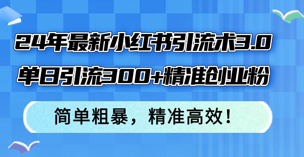 24年最新小红书引流术3.0，单日引流300+精准创业粉，简单粗暴，精准高效！-亿起创业网-副业兼职月入过万