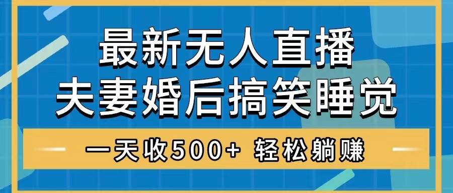 无人直播最新玩法,婚后夫妻睡觉整蛊,礼物收不停,睡后收入500+-亿起创业网-副业兼职月入过万-自媒体、引流推广、网赚项目、短视频、技术教程等创业项目资源