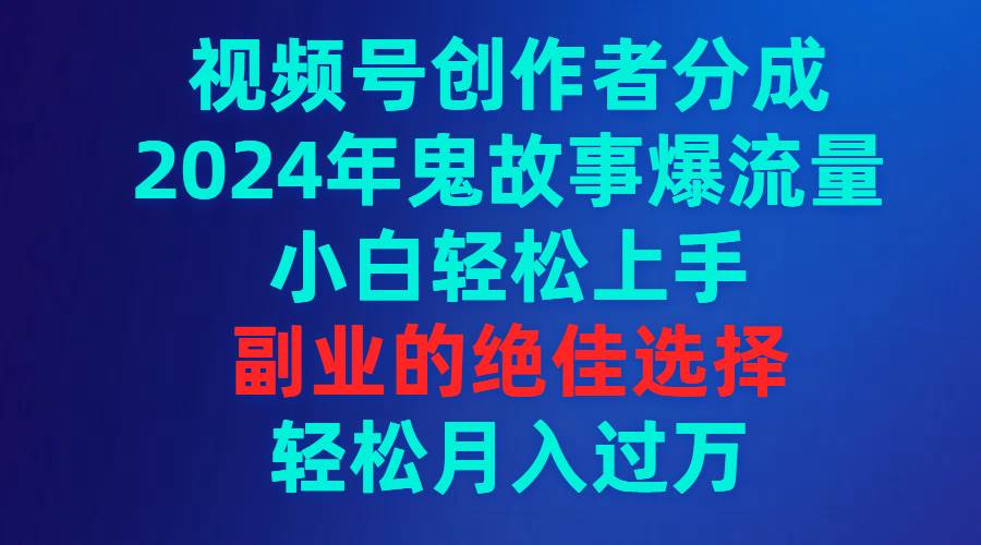 视频号创作者分成，2024年鬼故事爆流量，小白轻松上手，副业的绝佳选择...-亿起创业网-副业兼职月入过万-自媒体、引流推广、网赚项目、短视频、技术教程等创业项目资源