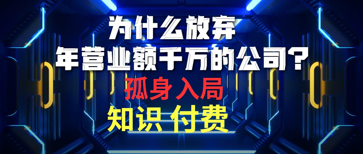 为什么放弃年营业额千万的公司 孤身入局知识付费赛道-亿起创业网-副业兼职月入过万-自媒体、引流推广、网赚项目、短视频、技术教程等创业项目资源