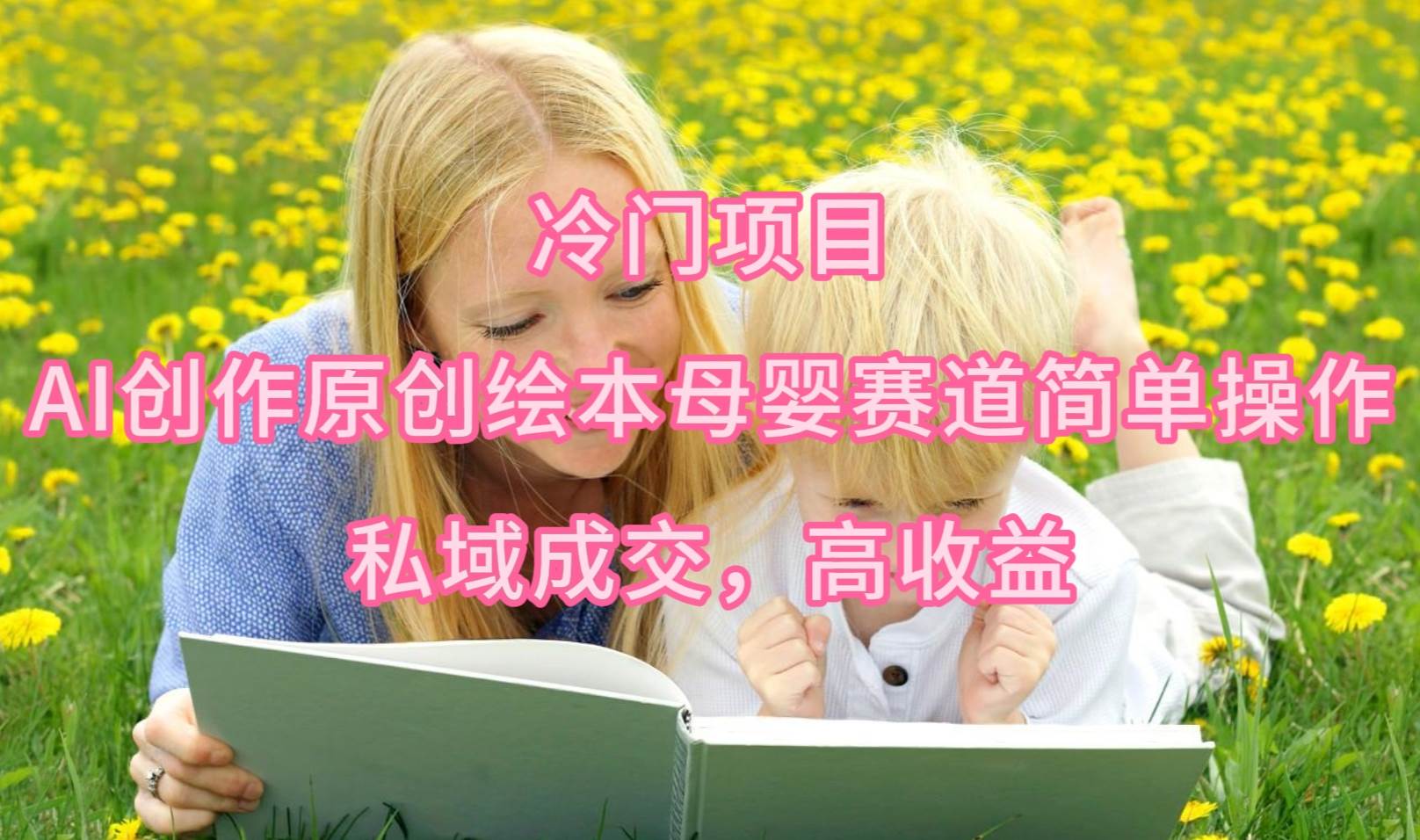 冷门项目，AI创作原创绘本母婴赛道简单操作，私域成交，高收益-亿起创业网-副业兼职月入过万