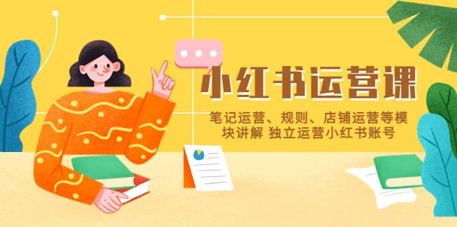 小红书·运营课，笔记运营、规则、店铺运营等模块讲解 独立运营小红书账号-亿起创业网-副业兼职月入过万-自媒体、引流推广、网赚项目、短视频、技术教程等创业项目资源