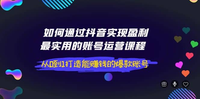 如何通过抖音实现盈利,最实用的账号运营课程 从0到1打造能赚钱的爆款账号-亿起创业网-副业兼职月入过万-自媒体、引流推广、网赚项目、短视频、技术教程等创业项目资源