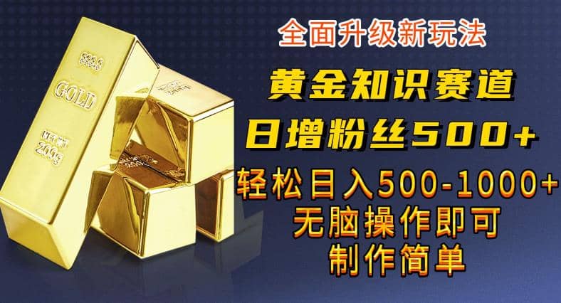 黄金知识赛道，一条作品涨粉500+，私域高利润单品转化，一部手机轻松实现日入500【揭秘】-亿起创业网-副业兼职月入过万-自媒体、引流推广、网赚项目、短视频、技术教程等创业项目资源