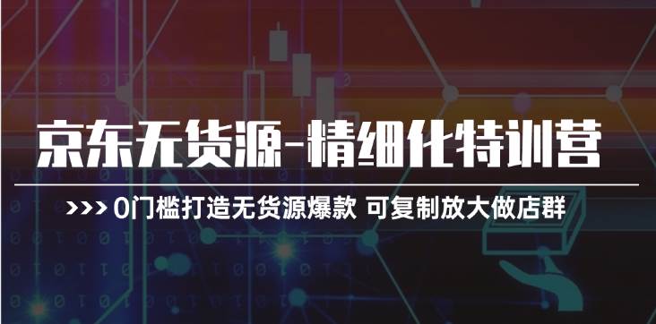 京东无货源-精细化特训营，0门槛打造无货源爆款 可复制放大做店群-亿起创业网-副业兼职月入过万-自媒体、引流推广、网赚项目、短视频、技术教程等创业项目资源