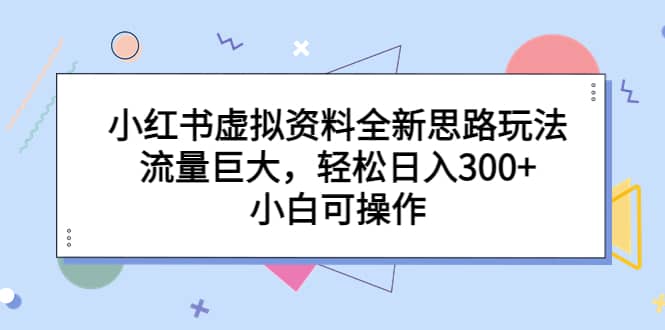 小红书虚拟资料全新思路玩法,流量巨大,轻松日入300+,小白可操作-亿起创业网-副业兼职月入过万-自媒体、引流推广、网赚项目、短视频、技术教程等创业项目资源