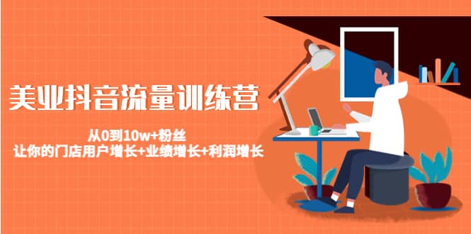 美业抖音流量训练营：从0到10w+粉丝 让你的门店用户增长+业绩增长+利润增长-亿起创业网-副业兼职月入过万-自媒体、引流推广、网赚项目、短视频、技术教程等创业项目资源