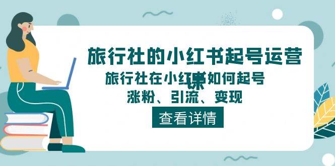 旅行社的小红书起号运营课,旅行社在小红书如何起号、涨粉、引流、变现-亿起创业网-副业兼职月入过万-自媒体、引流推广、网赚项目、短视频、技术教程等创业项目资源