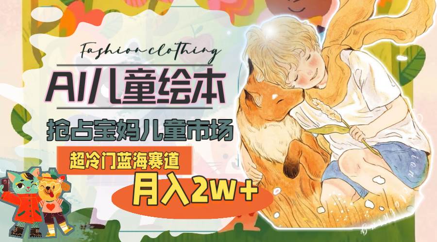 超冷门蓝海赛道，用AI做儿童绘本，抢占宝妈儿童市场，月入2w+(教程+素材)-亿起创业网-副业兼职月入过万-自媒体、引流推广、网赚项目、短视频、技术教程等创业项目资源