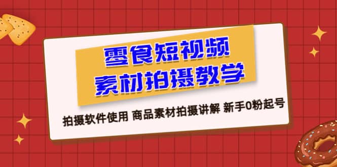 零食 短视频素材拍摄教学,拍摄软件使用 商品素材拍摄讲解 新手0粉起号-亿盟网-副业月入过万