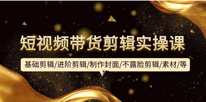 短视频带货剪辑实操课：基础剪辑/进阶剪辑/制作封面/不露脸剪辑/素材/等等-亿起创业网-副业兼职月入过万-自媒体、引流推广、网赚项目、短视频、技术教程等创业项目资源