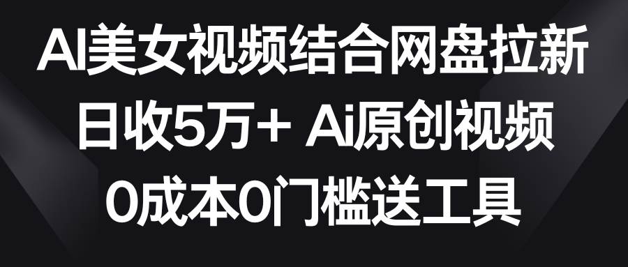 AI美女视频结合网盘拉新，日收5万+两分钟一条Ai原创视频，0成本0门槛送工具-亿起创业网-副业兼职月入过万-自媒体、引流推广、网赚项目、短视频、技术教程等创业项目资源