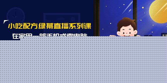 小吃配方绿幕直播系列课，在家用一部手机或者电脑也能创收（14节课）-亿起创业网-副业兼职月入过万-自媒体、引流推广、网赚项目、短视频、技术教程等创业项目资源