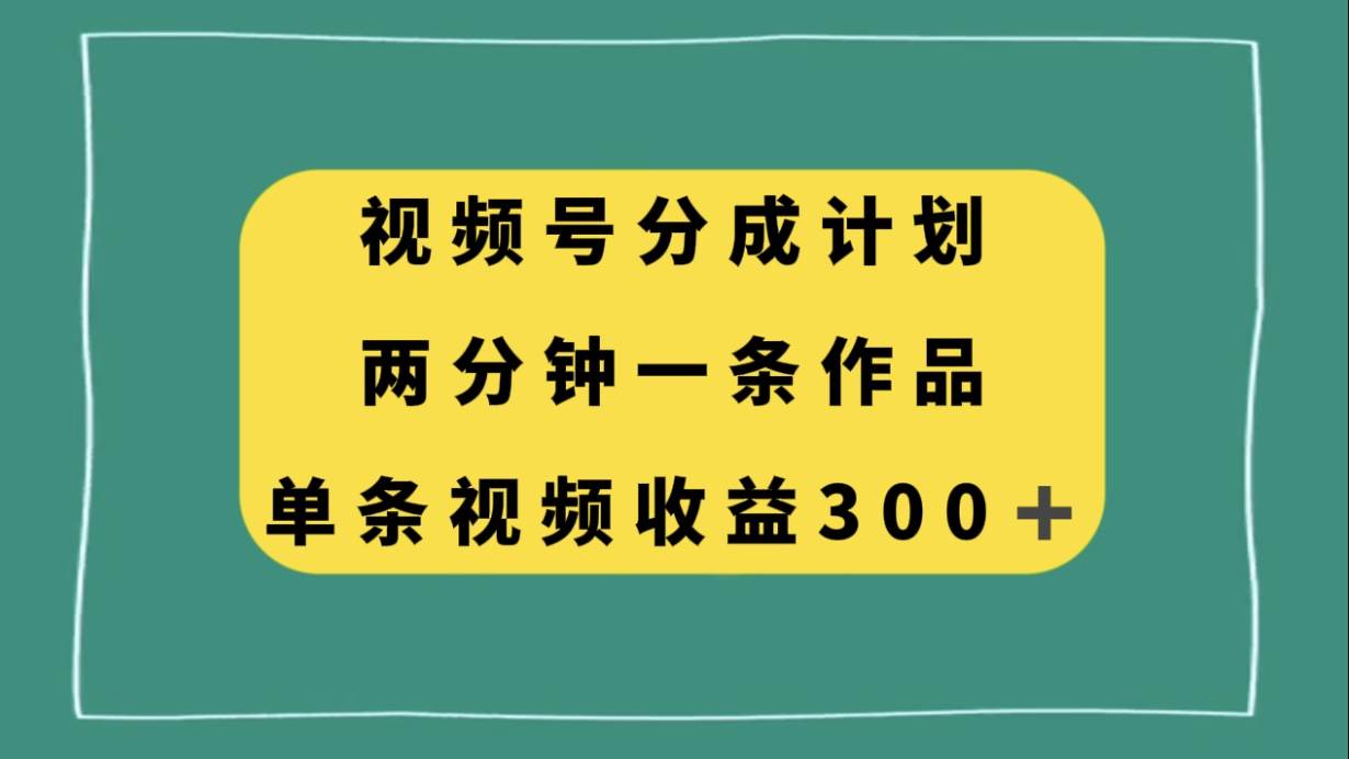 视频号分成计划,两分钟一条作品,单视频收益300+-亿起创业网-副业兼职月入过万-自媒体、引流推广、网赚项目、短视频、技术教程等创业项目资源