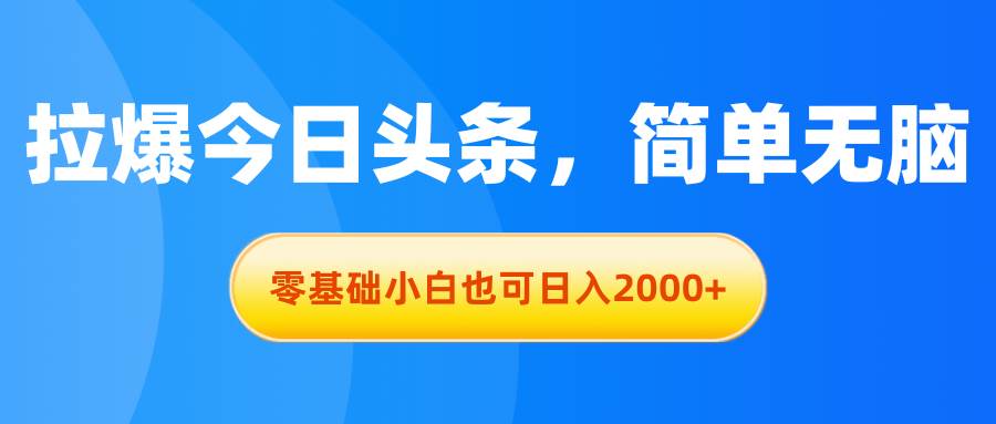 拉爆今日头条,简单无脑,零基础小白也可日入2000+-亿起创业网-副业兼职月入过万