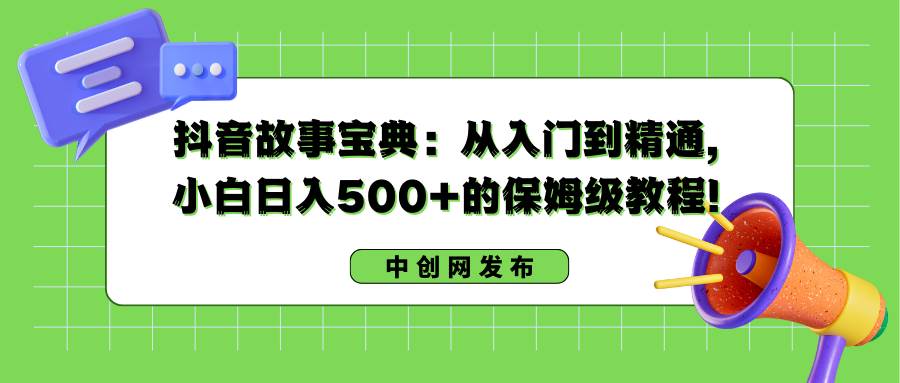 抖音故事宝典：从入门到精通，小白日入500+的保姆级教程！-亿盟网-副业月入过万