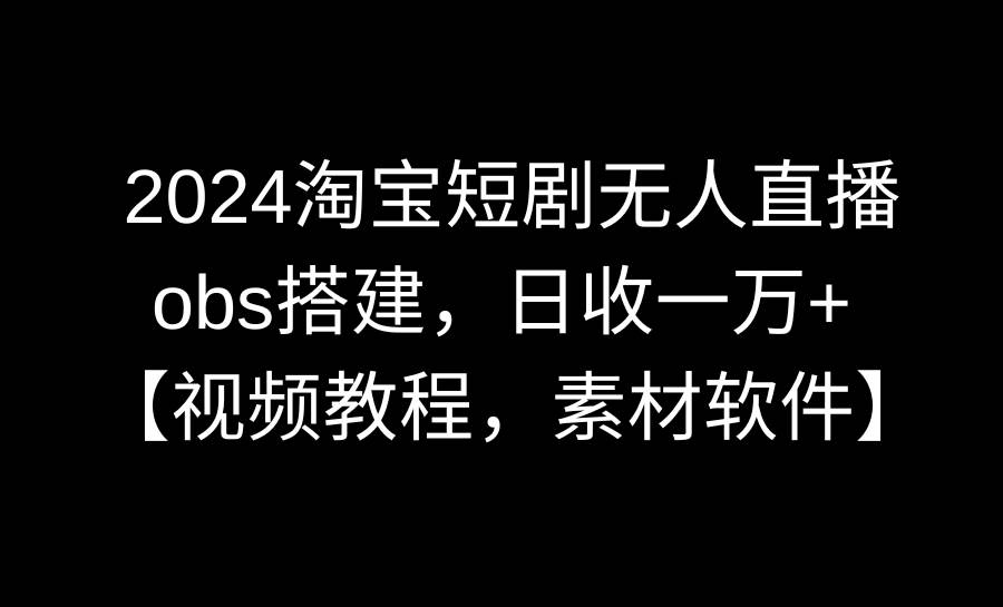 2024淘宝短剧无人直播3.0,obs搭建,日收一万+,【视频教程,附素材软件】-亿起创业网-副业兼职月入过万-自媒体、引流推广、网赚项目、短视频、技术教程等创业项目资源