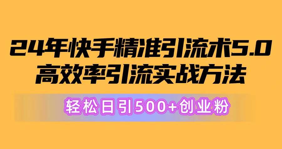 24年快手精准引流术5.0，高效率引流实战方法，轻松日引500+创业粉-亿起创业网-副业兼职月入过万-自媒体、引流推广、网赚项目、短视频、技术教程等创业项目资源