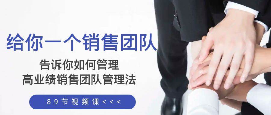 给你一个销售团队，告诉你如何管理，高业绩销售团队管理法（89节课）-亿起创业网-副业兼职月入过万-自媒体、引流推广、网赚项目、短视频、技术教程等创业项目资源