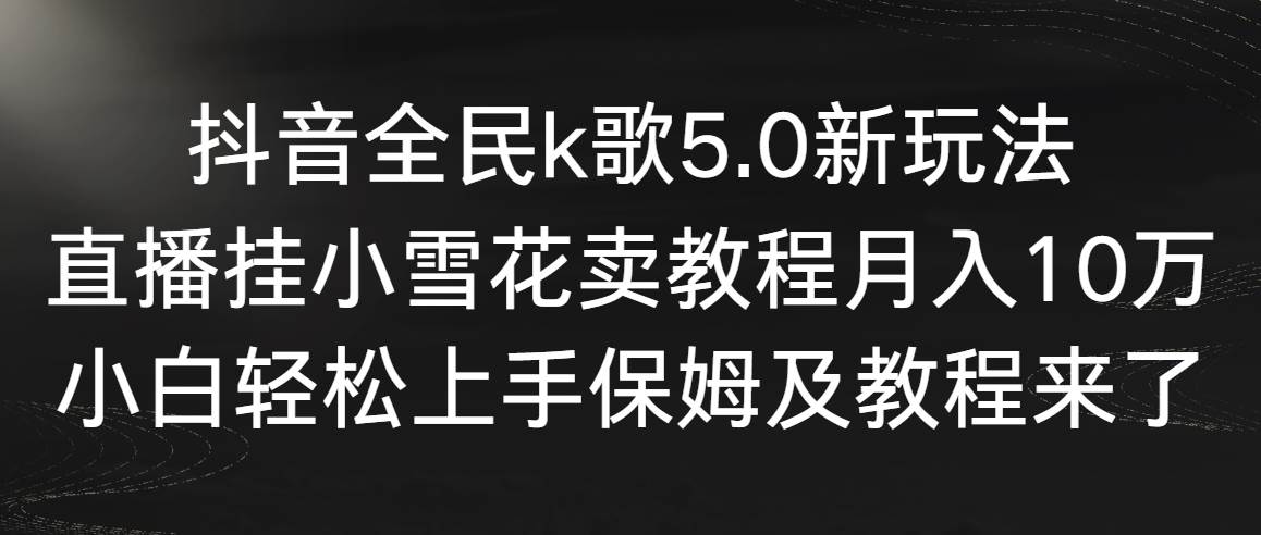 抖音全民k歌5.0新玩法，直播挂小雪花卖教程月入10万，小白轻松上手，保...-亿起创业网-副业兼职月入过万-自媒体、引流推广、网赚项目、短视频、技术教程等创业项目资源
