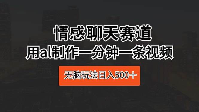 情感聊天赛道 用al制作一分钟一条视频 无脑玩法日入500+-亿盟网-副业月入过万
