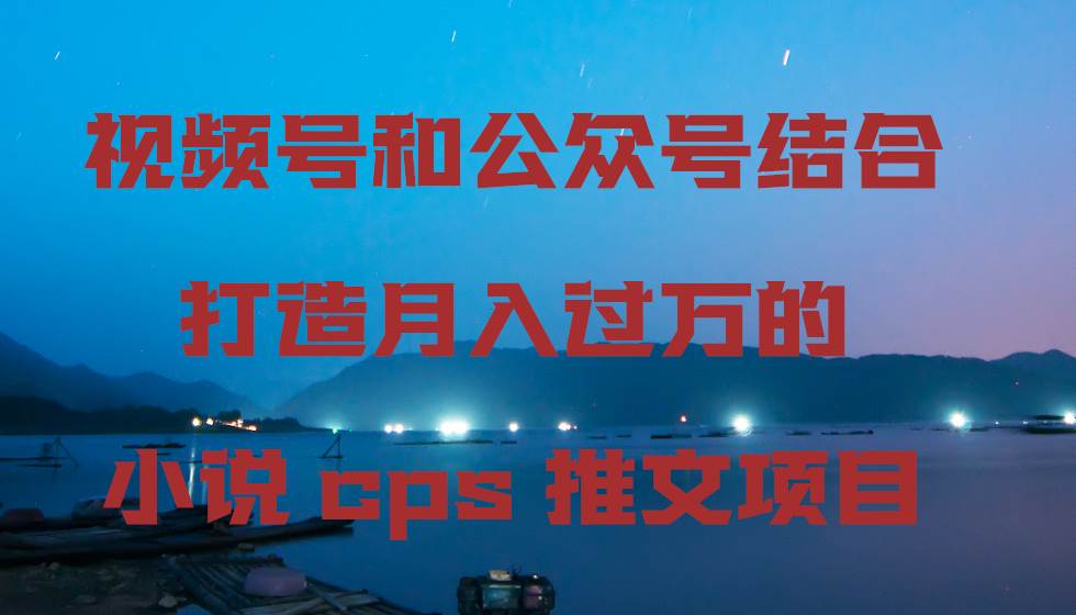视频号和公众号结合打造月入过万的小说cps推文项目-亿起创业网-副业兼职月入过万-自媒体、引流推广、网赚项目、短视频、技术教程等创业项目资源