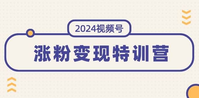 2024视频号-涨粉变现特训营：一站式打造稳定视频号涨粉变现模式（10节）-亿起创业网-副业兼职月入过万-自媒体、引流推广、网赚项目、短视频、技术教程等创业项目资源