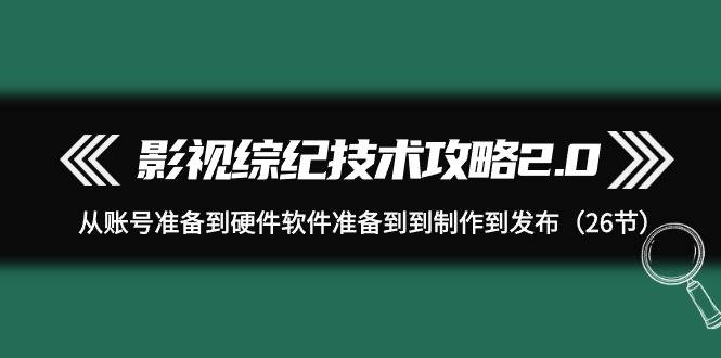 影视 综纪技术攻略2.0：从账号准备到硬件软件准备到到制作到发布（26节）-亿起创业网-副业兼职月入过万-自媒体、引流推广、网赚项目、短视频、技术教程等创业项目资源