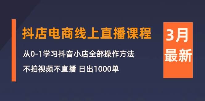 3月抖店电商线上直播课程：从0-1学习抖音小店，不拍视频不直播 日出1000单-亿起创业网-副业兼职月入过万-自媒体、引流推广、网赚项目、短视频、技术教程等创业项目资源